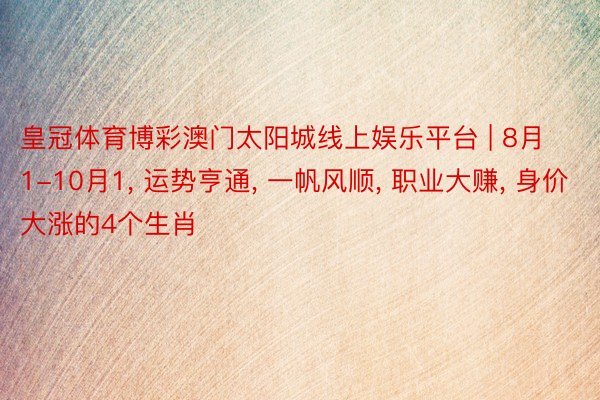 皇冠体育博彩澳门太阳城线上娱乐平台 | 8月1-10月1, 运势亨通, 一帆风顺, 职业大赚, 身价大涨的4个生肖