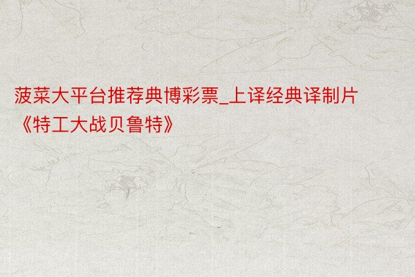 菠菜大平台推荐典博彩票_上译经典译制片 《特工大战贝鲁特》