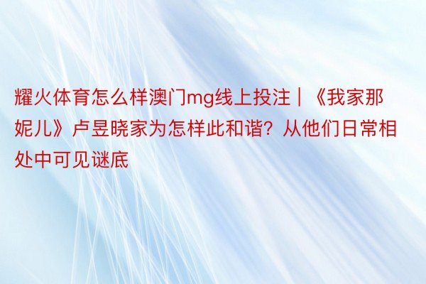 耀火体育怎么样澳门mg线上投注 | 《我家那妮儿》卢昱晓家为怎样此和谐？从他们日常相处中可见谜底