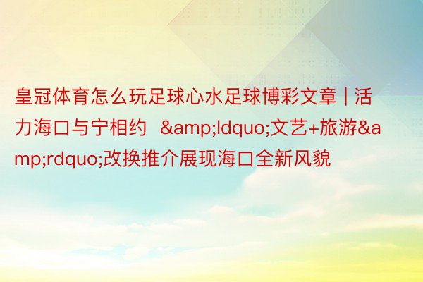 皇冠体育怎么玩足球心水足球博彩文章 | 活力海口与宁相约  &ldquo;文艺+旅游&rdquo;改换推介展现海口全新风貌
