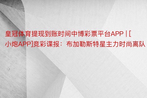 皇冠体育提现到账时间中博彩票平台APP | [小炮APP]竞彩谍报：布加勒斯特星主力时尚离队