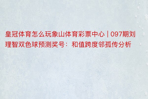 皇冠体育怎么玩象山体育彩票中心 | 097期刘理智双色球预测奖号：和值跨度邻孤传分析