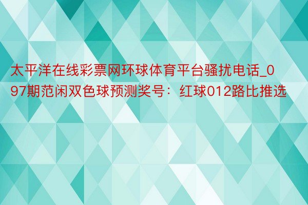 太平洋在线彩票网环球体育平台骚扰电话_097期范闲双色球预测奖号：红球012路比推选