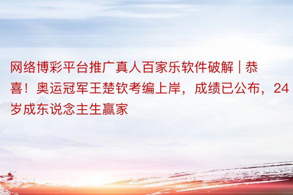 网络博彩平台推广真人百家乐软件破解 | 恭喜！奥运冠军王楚钦考编上岸，成绩已公布，24岁成东说念主生赢家