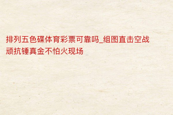 排列五色碟体育彩票可靠吗_组图直击空战顽抗锤真金不怕火现场