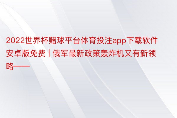 2022世界杯赌球平台体育投注app下载软件安卓版免费 | 俄军最新政策轰炸机又有新领略——
