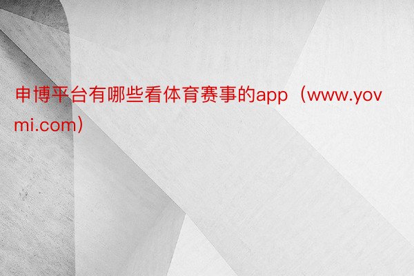 申博平台有哪些看体育赛事的app（www.yovmi.com）