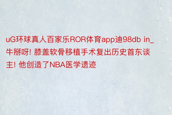uG环球真人百家乐ROR体育app迪98db in_牛掰呀! 膝盖软骨移植手术复出历史首东谈主! 他创造了NBA医学遗迹
