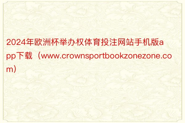 2024年欧洲杯举办权体育投注网站手机版app下载（www.crownsportbookzonezone.com）