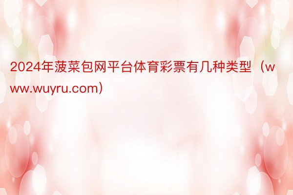 2024年菠菜包网平台体育彩票有几种类型（www.wuyru.com）