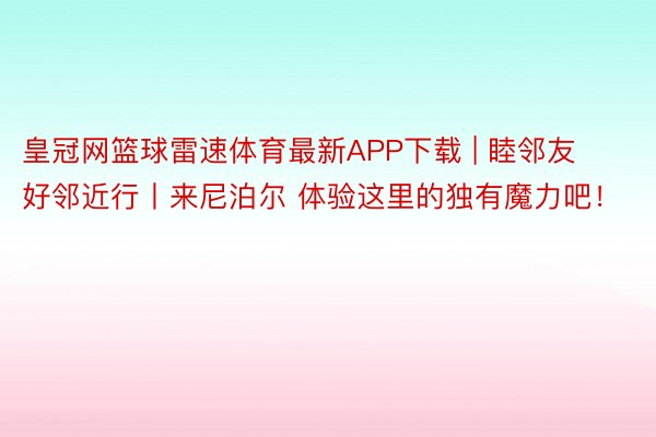 皇冠网篮球雷速体育最新APP下载 | 睦邻友好邻近行丨来尼泊尔 体验这里的独有魔力吧！