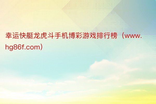 幸运快艇龙虎斗手机博彩游戏排行榜（www.hg86f.com）