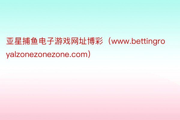 亚星捕鱼电子游戏网址博彩（www.bettingroyalzonezonezone.com）