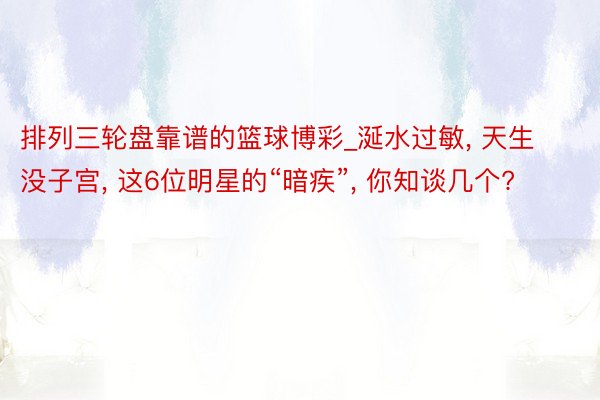 排列三轮盘靠谱的篮球博彩_涎水过敏, 天生没子宫, 这6位明星的“暗疾”, 你知谈几个?