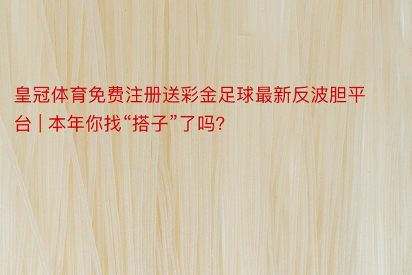 皇冠体育免费注册送彩金足球最新反波胆平台 | 本年你找“搭子”了吗？