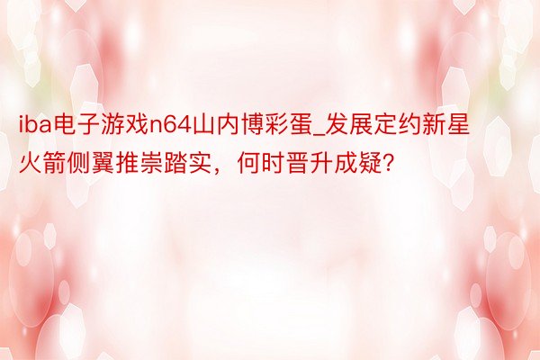 iba电子游戏n64山内博彩蛋_发展定约新星火箭侧翼推崇踏实，何时晋升成疑？