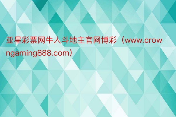 亚星彩票网牛人斗地主官网博彩（www.crowngaming888.com）