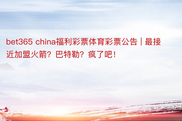 bet365 china福利彩票体育彩票公告 | 最接近加盟火箭？巴特勒？疯了吧！
