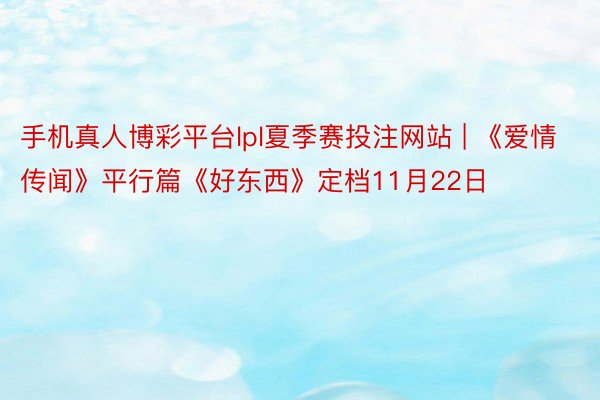 手机真人博彩平台lpl夏季赛投注网站 | 《爱情传闻》平行篇《好东西》定档11月22日